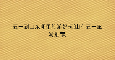 五一到山东哪里旅游好玩(山东五一旅游推荐)