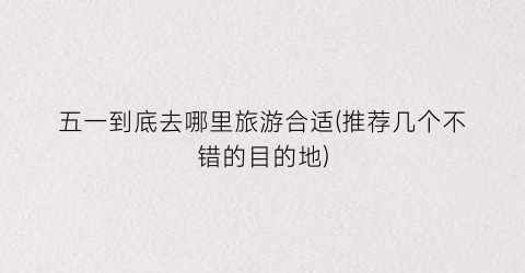 五一到底去哪里旅游合适(推荐几个不错的目的地)