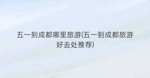 五一到成都哪里旅游(五一到成都旅游好去处推荐)