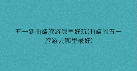 五一到曲靖旅游哪里好玩(曲靖的五一旅游去哪里最好)