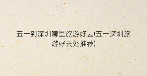 五一到深圳哪里旅游好去(五一深圳旅游好去处推荐)