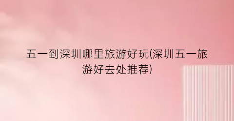 五一到深圳哪里旅游好玩(深圳五一旅游好去处推荐)