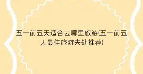 五一前五天适合去哪里旅游(五一前五天最佳旅游去处推荐)