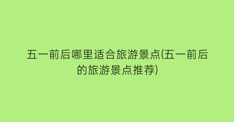 五一前后哪里适合旅游景点(五一前后的旅游景点推荐)