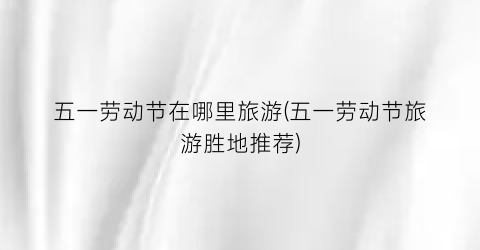 五一劳动节在哪里旅游(五一劳动节旅游胜地推荐)