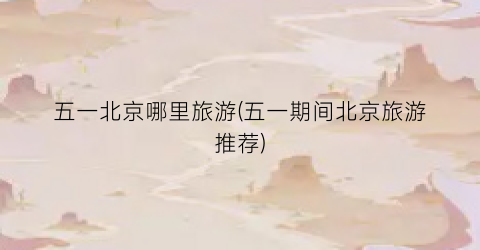 五一北京哪里旅游(五一期间北京旅游推荐)