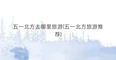五一北方去哪里旅游(五一北方旅游推荐)