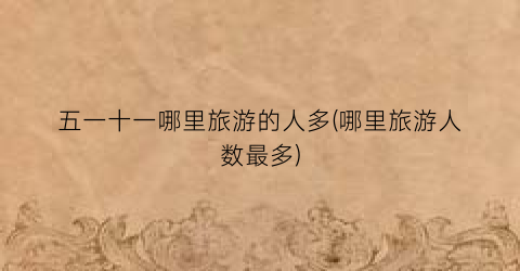 五一十一哪里旅游的人多(哪里旅游人数最多)