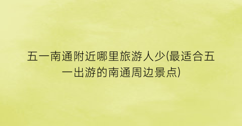 五一南通附近哪里旅游人少(最适合五一出游的南通周边景点)