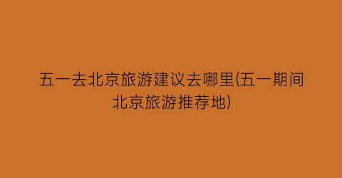五一去北京旅游建议去哪里(五一期间北京旅游推荐地)
