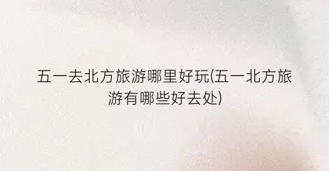 五一去北方旅游哪里好玩(五一北方旅游有哪些好去处)