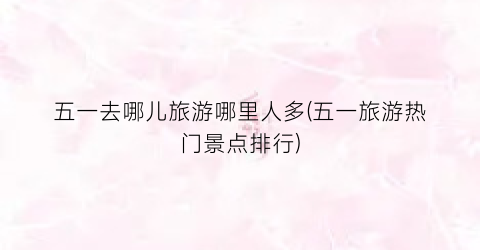 五一去哪儿旅游哪里人多(五一旅游热门景点排行)