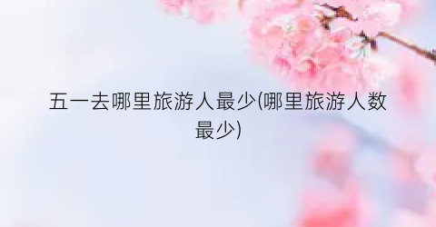 五一去哪里旅游人最少(哪里旅游人数最少)