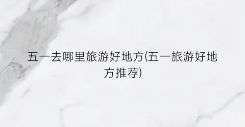 五一去哪里旅游好地方(五一旅游好地方推荐)