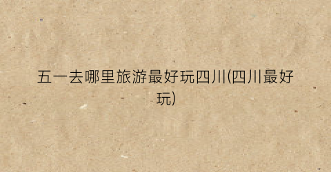 五一去哪里旅游最好玩四川(四川最好玩)