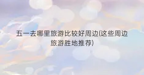 五一去哪里旅游比较好周边(这些周边旅游胜地推荐)