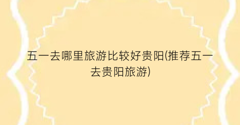 五一去哪里旅游比较好贵阳(推荐五一去贵阳旅游)