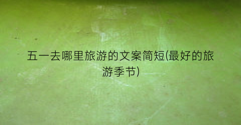 五一去哪里旅游的文案简短(最好的旅游季节)