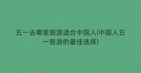 五一去哪里旅游适合中国人(中国人五一旅游的最佳选择)