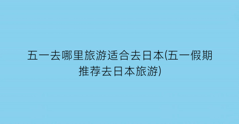 五一去哪里旅游适合去日本(五一假期推荐去日本旅游)