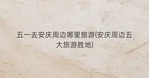 五一去安庆周边哪里旅游(安庆周边五大旅游胜地)