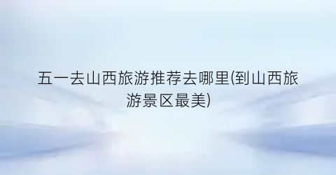 五一去山西旅游推荐去哪里(到山西旅游景区最美)