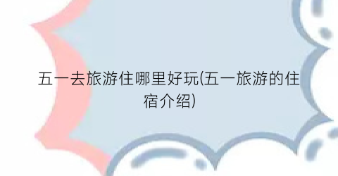 五一去旅游住哪里好玩(五一旅游的住宿介绍)