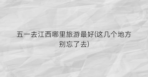 五一去江西哪里旅游最好(这几个地方别忘了去)