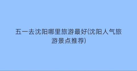 五一去沈阳哪里旅游最好(沈阳人气旅游景点推荐)