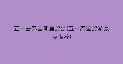 五一去泰国哪里旅游(五一泰国旅游景点推荐)