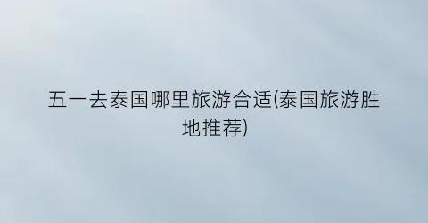 五一去泰国哪里旅游合适(泰国旅游胜地推荐)
