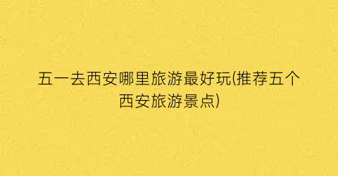 五一去西安哪里旅游最好玩(推荐五个西安旅游景点)