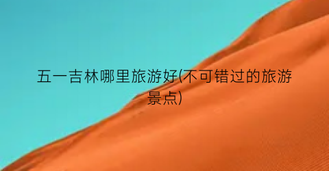 五一吉林哪里旅游好(不可错过的旅游景点)
