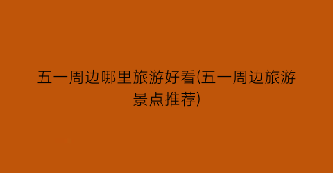 五一周边哪里旅游好看(五一周边旅游景点推荐)