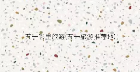 五一哪里旅游(五一旅游推荐地)