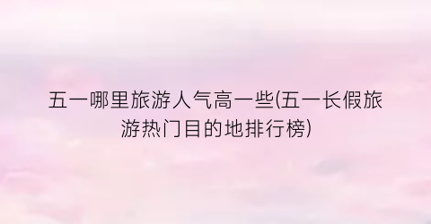 五一哪里旅游人气高一些(五一长假旅游热门目的地排行榜)