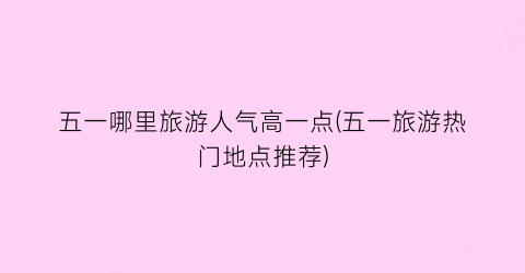 五一哪里旅游人气高一点(五一旅游热门地点推荐)