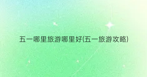 五一哪里旅游哪里好(五一旅游攻略)