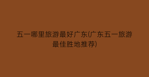 五一哪里旅游最好广东(广东五一旅游最佳胜地推荐)