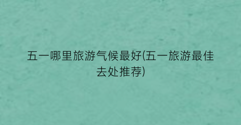 五一哪里旅游气候最好(五一旅游最佳去处推荐)
