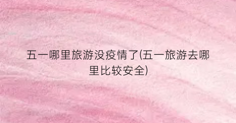 五一哪里旅游没疫情了(五一旅游去哪里比较安全)