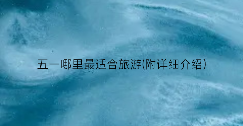 五一哪里最适合旅游(附详细介绍)