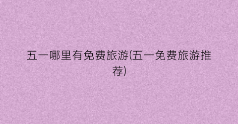五一哪里有免费旅游(五一免费旅游推荐)