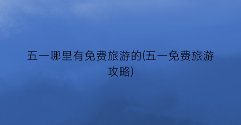 五一哪里有免费旅游的(五一免费旅游攻略)