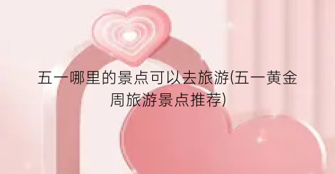 五一哪里的景点可以去旅游(五一黄金周旅游景点推荐)