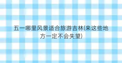 五一哪里风景适合旅游吉林(来这些地方一定不会失望)