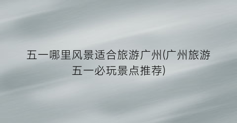 五一哪里风景适合旅游广州(广州旅游五一必玩景点推荐)