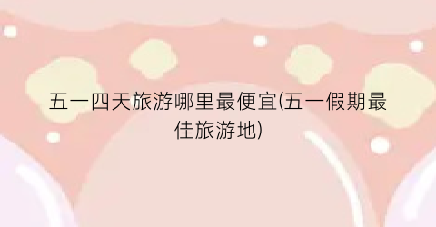 五一四天旅游哪里最便宜(五一假期最佳旅游地)
