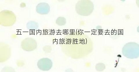 五一国内旅游去哪里(你一定要去的国内旅游胜地)
