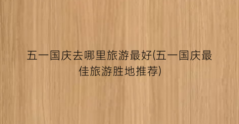 五一国庆去哪里旅游最好(五一国庆最佳旅游胜地推荐)